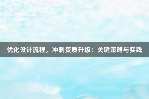 优化设计流程，冲刺资质升级：关键策略与实践