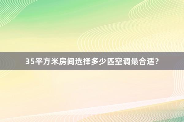 35平方米房间选择多少匹空调最合适？