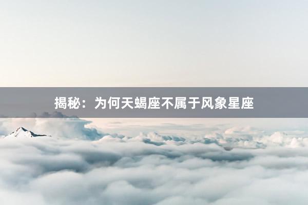 揭秘：为何天蝎座不属于风象星座