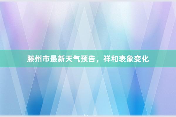 滕州市最新天气预告，祥和表象变化