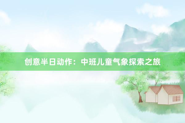 创意半日动作：中班儿童气象探索之旅