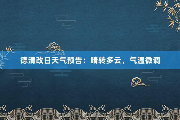 德清改日天气预告：晴转多云，气温微调